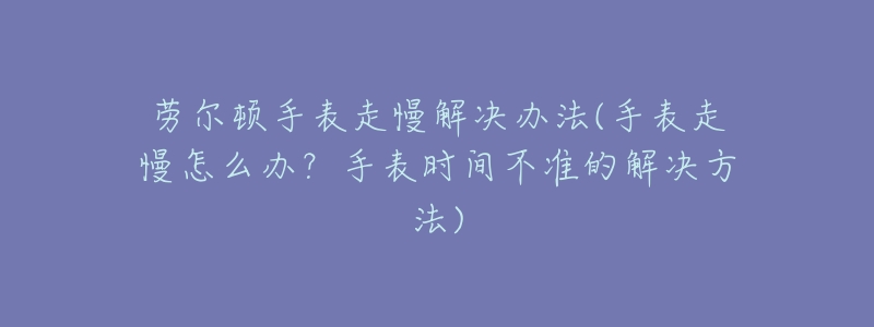 劳尔顿手表走慢解决办法(手表走慢怎么办？手表时间不准的解决方法)