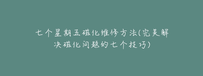 七个星期五磁化维修方法(完美解决磁化问题的七个技巧)