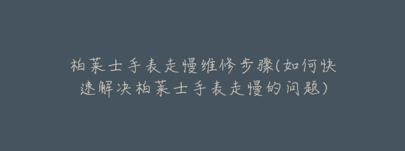 柏莱士手表走慢维修步骤(如何快速解决柏莱士手表走慢的问题)