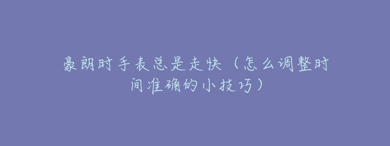 豪朗时手表总是走快（怎么调整时间准确的小技巧）