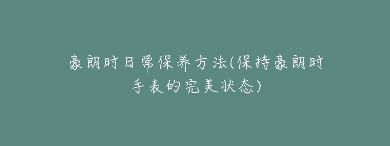 豪朗时日常保养方法(保持豪朗时手表的完美状态)