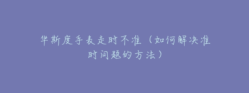 华斯度手表走时不准（如何解决准时问题的方法）