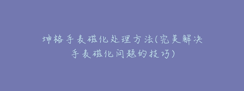 坤格手表磁化处理方法(完美解决手表磁化问题的技巧)