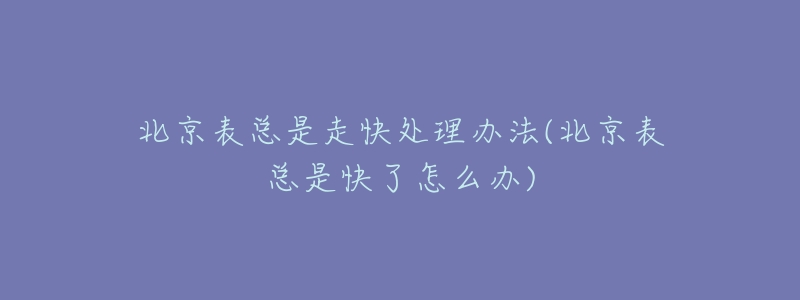 北京表总是走快处理办法(北京表总是快了怎么办)