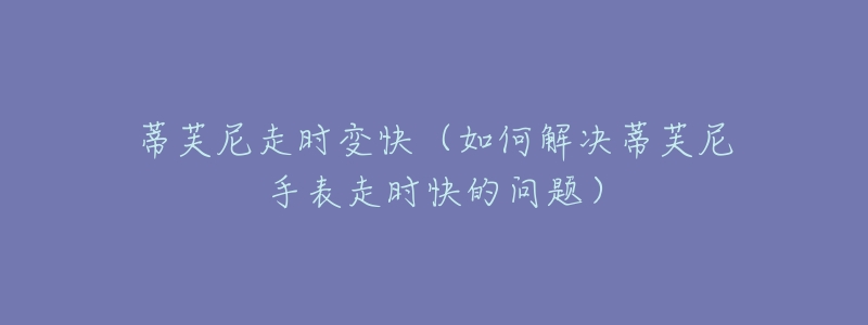 蒂芙尼走时变快（如何解决蒂芙尼手表走时快的问题）