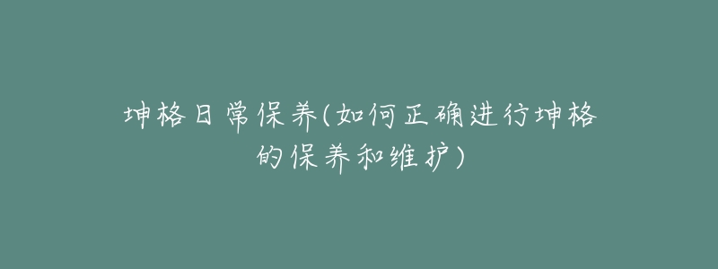 坤格日常保养(如何正确进行坤格的保养和维护)