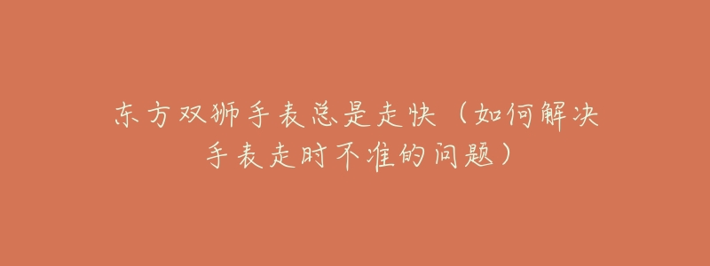 东方双狮手表总是走快（如何解决手表走时不准的问题）