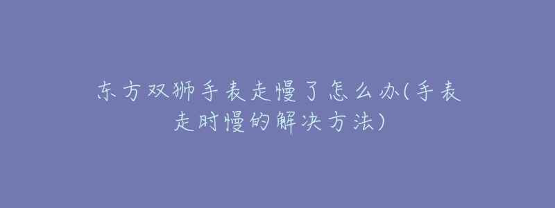 东方双狮手表走慢了怎么办(手表走时慢的解决方法)