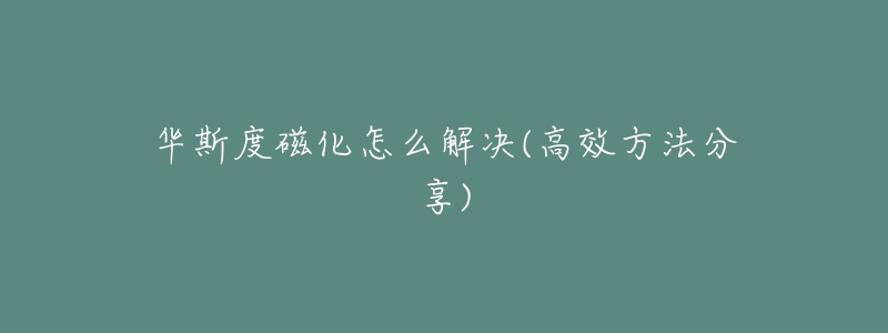 华斯度磁化怎么解决(高效方法分享)