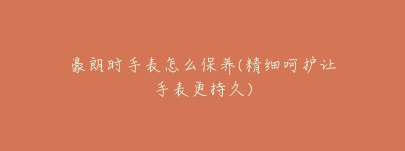 豪朗时手表怎么保养(精细呵护让手表更持久)