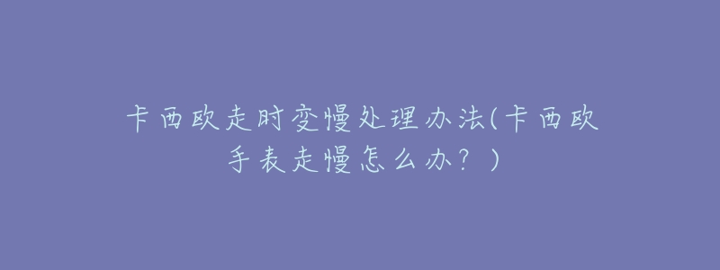 卡西欧走时变慢处理办法(卡西欧手表走慢怎么办？)