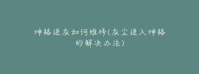 坤格进灰如何维修(灰尘进入坤格的解决办法)