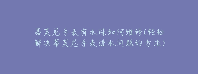 蒂芙尼手表有水珠如何维修(轻松解决蒂芙尼手表进水问题的方法)