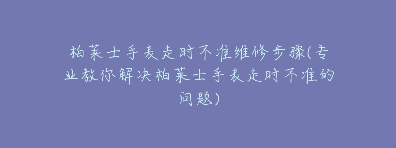 柏莱士手表走时不准维修步骤(专业教你解决柏莱士手表走时不准的问题)