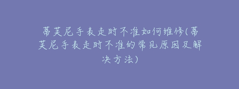 蒂芙尼手表走时不准如何维修(蒂芙尼手表走时不准的常见原因及解决方法)