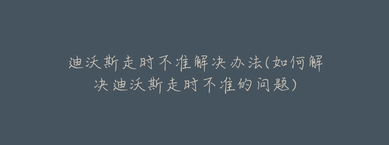 迪沃斯走时不准解决办法(如何解决迪沃斯走时不准的问题)