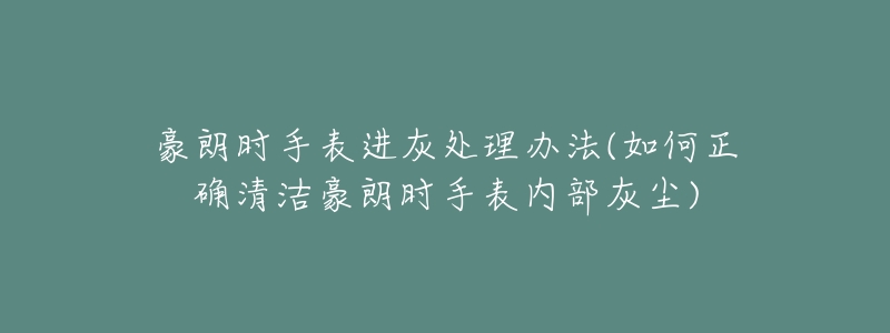 豪朗时手表进灰处理办法(如何正确清洁豪朗时手表内部灰尘)