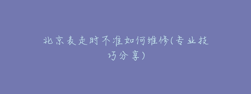 北京表走时不准如何维修(专业技巧分享)