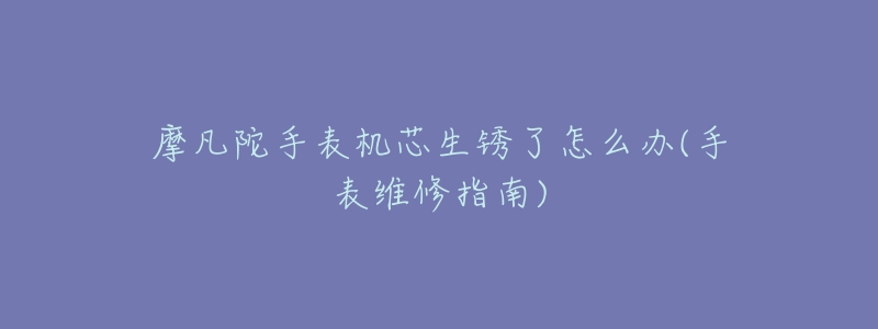 摩凡陀手表机芯生锈了怎么办(手表维修指南)