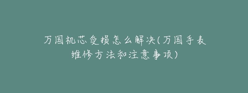 万国机芯受损怎么解决(万国手表维修方法和注意事项)