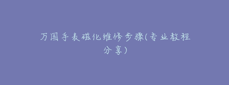 万国手表磁化维修步骤(专业教程分享)