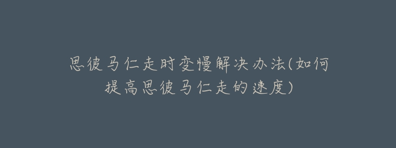 思彼马仁走时变慢解决办法(如何提高思彼马仁走的速度)