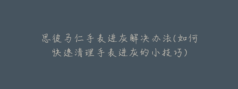 思彼马仁手表进灰解决办法(如何快速清理手表进灰的小技巧)