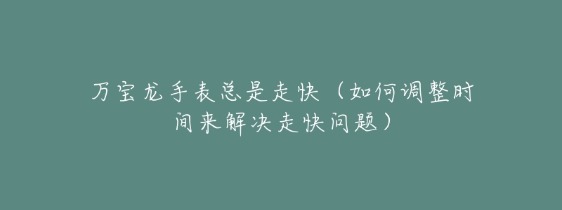 万宝龙手表总是走快（如何调整时间来解决走快问题）