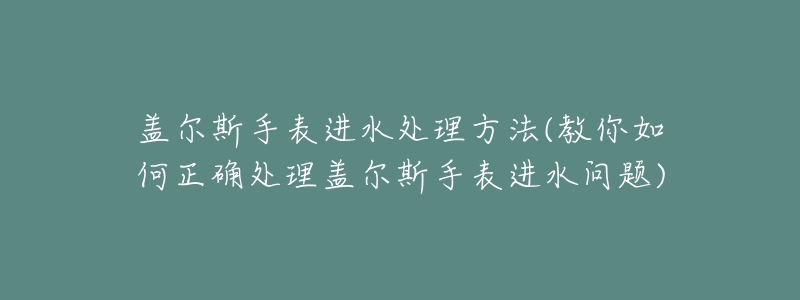 盖尔斯手表进水处理方法(教你如何正确处理盖尔斯手表进水问题)