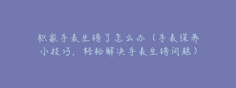 积家手表生锈了怎么办（手表保养小技巧，轻松解决手表生锈问题）