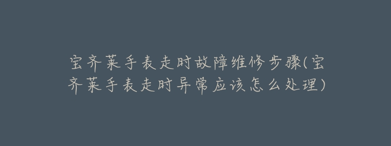 宝齐莱手表走时故障维修步骤(宝齐莱手表走时异常应该怎么处理)