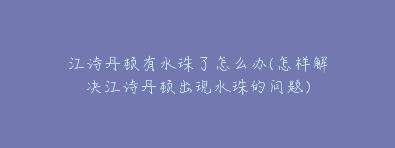 江诗丹顿有水珠了怎么办(怎样解决江诗丹顿出现水珠的问题)