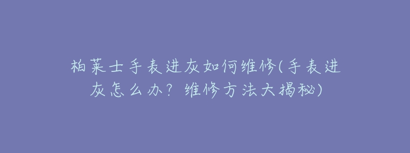 柏莱士手表进灰如何维修(手表进灰怎么办？维修方法大揭秘)