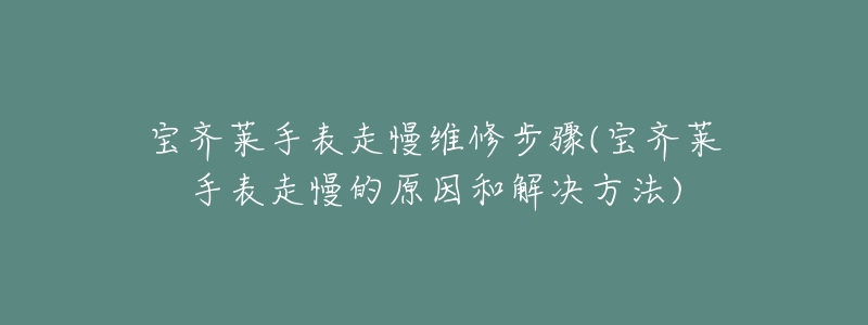 宝齐莱手表走慢维修步骤(宝齐莱手表走慢的原因和解决方法)