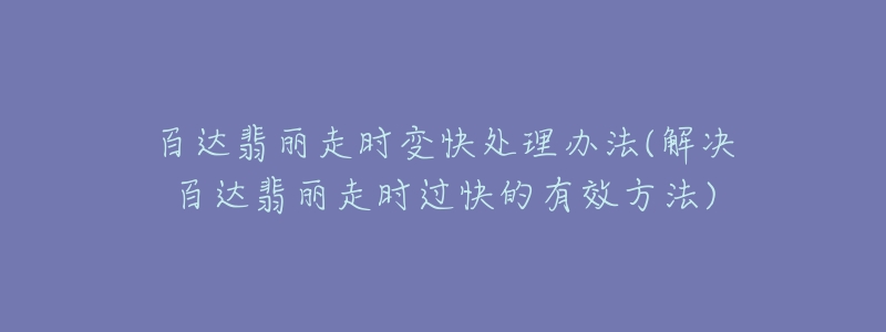 百达翡丽走时变快处理办法(解决百达翡丽走时过快的有效方法)