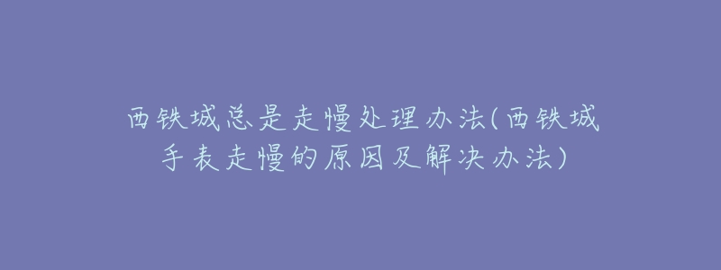 西铁城总是走慢处理办法(西铁城手表走慢的原因及解决办法)