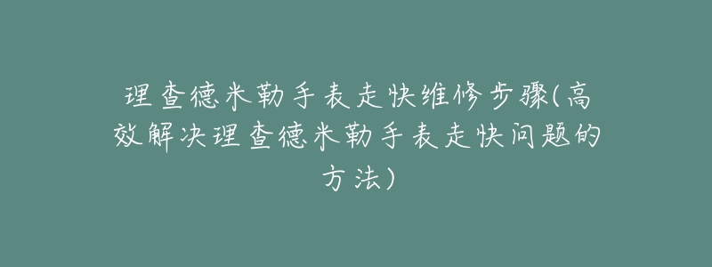 理查德米勒手表走快维修步骤(高效解决理查德米勒手表走快问题的方法)