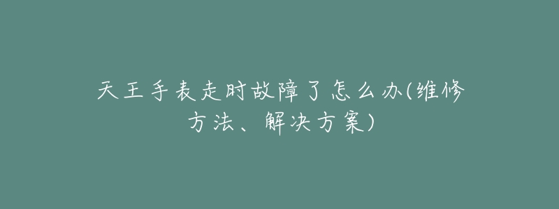 天王手表走时故障了怎么办(维修方法、解决方案)