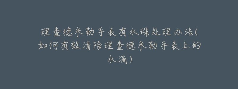 理查德米勒手表有水珠处理办法(如何有效清除理查德米勒手表上的水滴)