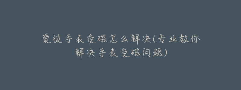 爱彼手表受磁怎么解决(专业教你解决手表受磁问题)