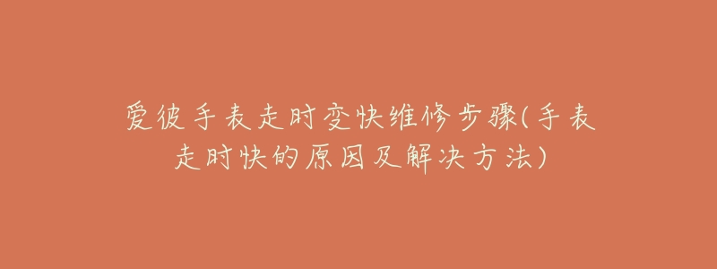 爱彼手表走时变快维修步骤(手表走时快的原因及解决方法)