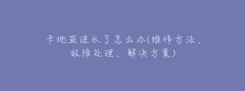 卡地亚进水了怎么办(维修方法、故障处理、解决方案)