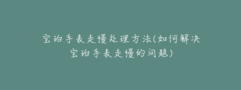 宝珀手表走慢处理方法(如何解决宝珀手表走慢的问题)