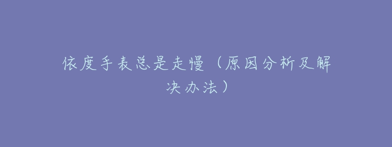 依度手表总是走慢（原因分析及解决办法）