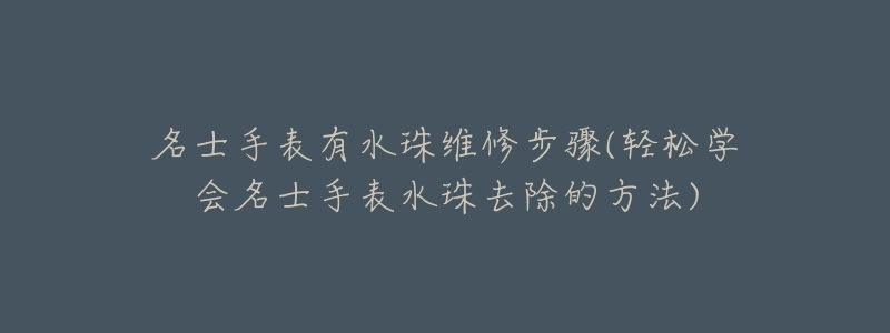 名士手表有水珠维修步骤(轻松学会名士手表水珠去除的方法)