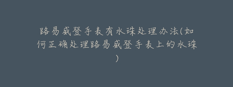 路易威登手表有水珠处理办法(如何正确处理路易威登手表上的水珠)