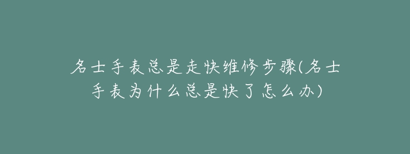 名士手表总是走快维修步骤(名士手表为什么总是快了怎么办)