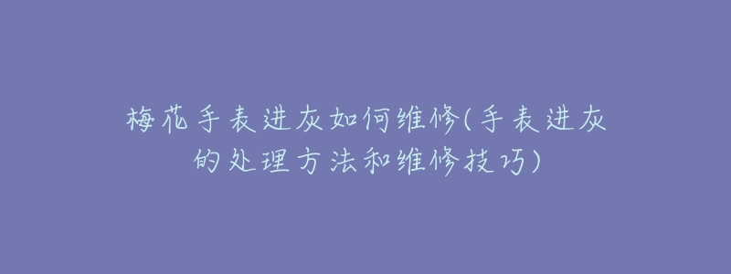 梅花手表进灰如何维修(手表进灰的处理方法和维修技巧)