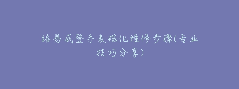 路易威登手表磁化维修步骤(专业技巧分享)