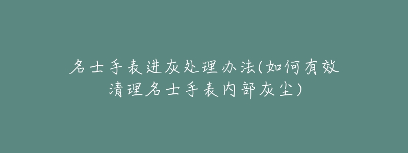 名士手表进灰处理办法(如何有效清理名士手表内部灰尘)